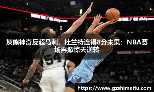 灰熊神奇反超马刺，杜兰特连得8分未果：NBA赛场再掀惊天逆转