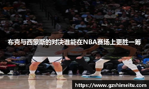 布克与西蒙斯的对决谁能在NBA赛场上更胜一筹