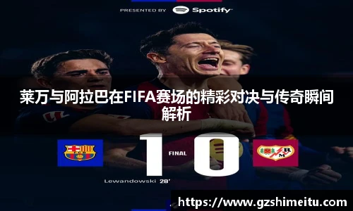 莱万与阿拉巴在FIFA赛场的精彩对决与传奇瞬间解析