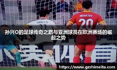 孙兴O的足球传奇之路与亚洲球员在欧洲赛场的崛起之势